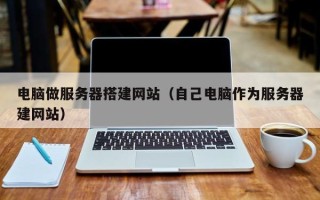 澧县电脑做服务器搭建网站（自己电脑作为服务器建网站）