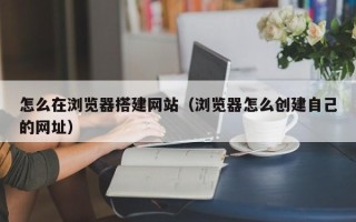 澧县怎么在浏览器搭建网站（浏览器怎么创建自己的网址）