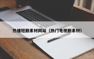 澧县热播短剧素材网站（热门电视剧素材）