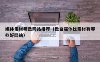 澧县媒体素材筛选网站推荐（做自媒体找素材有哪些好网站）