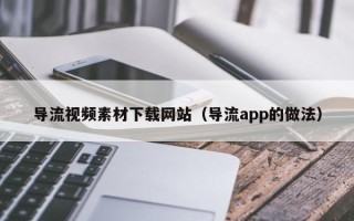 澧县导流视频素材下载网站（导流app的做法）