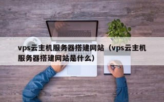 澧县vps云主机服务器搭建网站（vps云主机服务器搭建网站是什么）