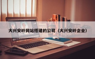 澧县大兴安岭网站搭建的公司（大兴安岭企业）
