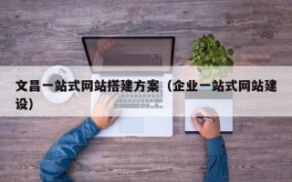 澧县文昌一站式网站搭建方案（企业一站式网站建设）