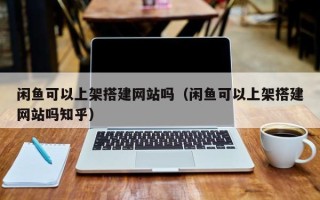 澧县闲鱼可以上架搭建网站吗（闲鱼可以上架搭建网站吗知乎）