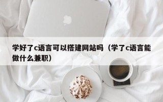 澧县学好了c语言可以搭建网站吗（学了c语言能做什么兼职）