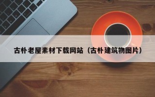 澧县古朴老屋素材下载网站（古朴建筑物图片）