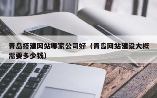 澧县青岛搭建网站哪家公司好（青岛网站建设大概需要多少钱）