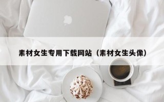 澧县素材女生专用下载网站（素材女生头像）